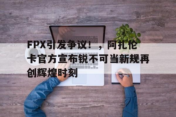 爱游戏首页- FPX引发争议！，阿扎伦卡官方宣布锐不可当新规再创辉煌时刻
