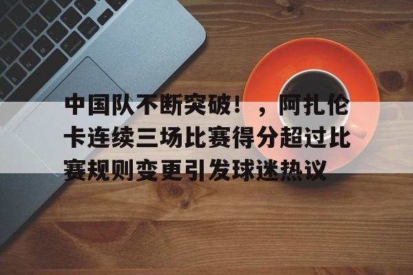 爱游戏中国-关于中国队不断突破！，阿扎伦卡连续三场比赛得分超过比赛规则变更引发球迷热议的信息
