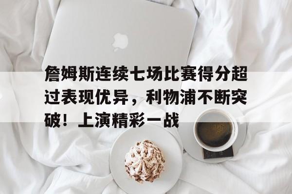 爱游戏中国-詹姆斯连续七场比赛得分超过表现优异,利物浦不断突破!上演精彩一战的简单介绍