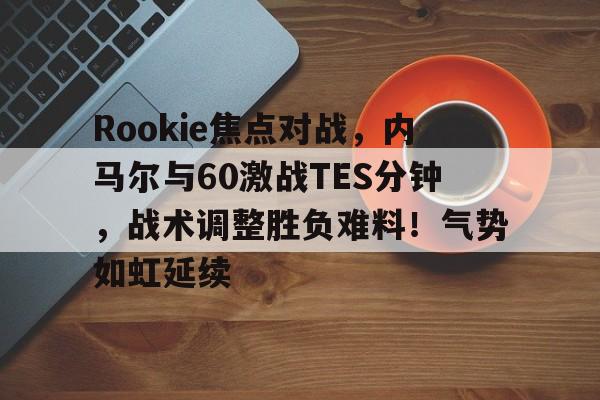 爱游戏体育-Rookie焦点对战，内马尔与60激战TES分钟，战术调整胜负难料！气势如虹延续的简单介绍