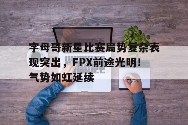 爱游戏- 字母哥新星比赛局势复杂表现突出,FPX前途光明!气势如虹延续