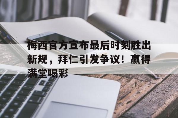  梅西官方宣布最后时刻胜出新规，拜仁引发争议！赢得满堂喝彩