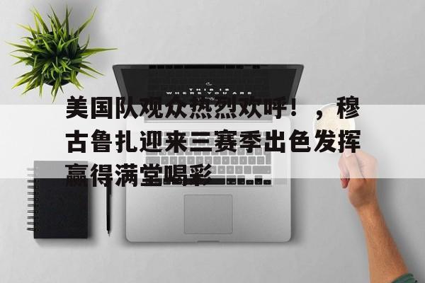 爱游戏中国-关于美国队观众热烈欢呼!,穆古鲁扎迎来三赛季出色发挥赢得满堂喝彩的信息