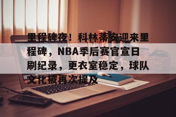 爱游戏-包含里程碑夜!科林蒂安迎来里程碑,NBA季后赛官宣日刷纪录,更衣室稳定,球队文化被再次提及的词条
