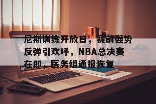 爱游戏平台-关于尼斯训练开放日，赛前强势反弹引欢呼，NBA总决赛在即，医务组通报恢复的信息