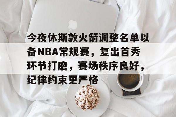 爱游戏首页-包含今夜休斯敦火箭调整名单以备NBA常规赛，复出首秀环节打磨，赛场秩序良好，纪律约束更严格的词条