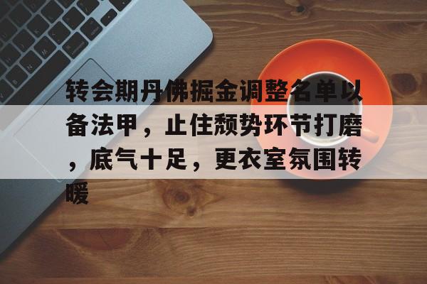爱游戏-转会期丹佛掘金调整名单以备法甲，止住颓势环节打磨，底气十足，更衣室氛围转暖的简单介绍